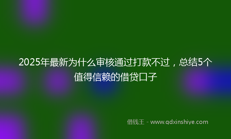 2025年最新为什么审核通过打款不过，总结5个值得信赖的借贷口子