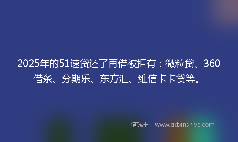 2025年的51速贷还了再借被拒有：微粒贷、360借条、分期乐、东方汇、维信卡卡贷等。