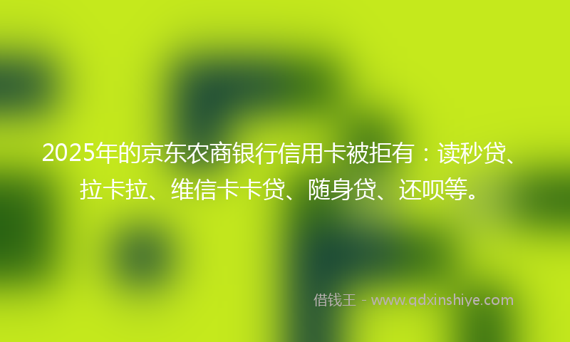 2025年的京东农商银行信用卡被拒有：读秒贷、拉卡拉、维信卡卡贷、随身贷、还呗等。
