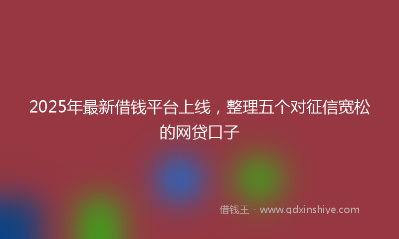 2025年最新借钱平台上线，整理五个对征信宽松的网贷口子