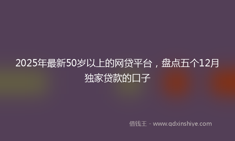 2025年最新50岁以上的网贷平台，盘点五个12月独家贷款的口子