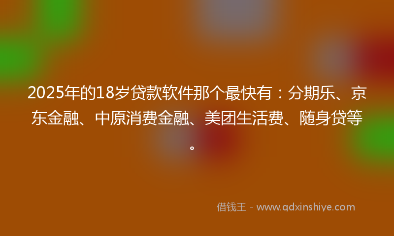 2025年的18岁贷款软件那个最快有：分期乐、京东金融、中原消费金融、美团生活费、随身贷等。