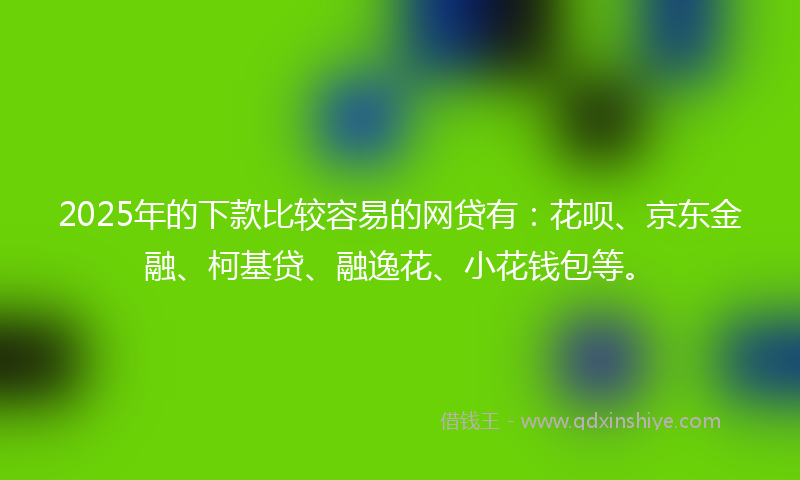 2025年的下款比较容易的网贷有：花呗、京东金融、柯基贷、融逸花、小花钱包等。