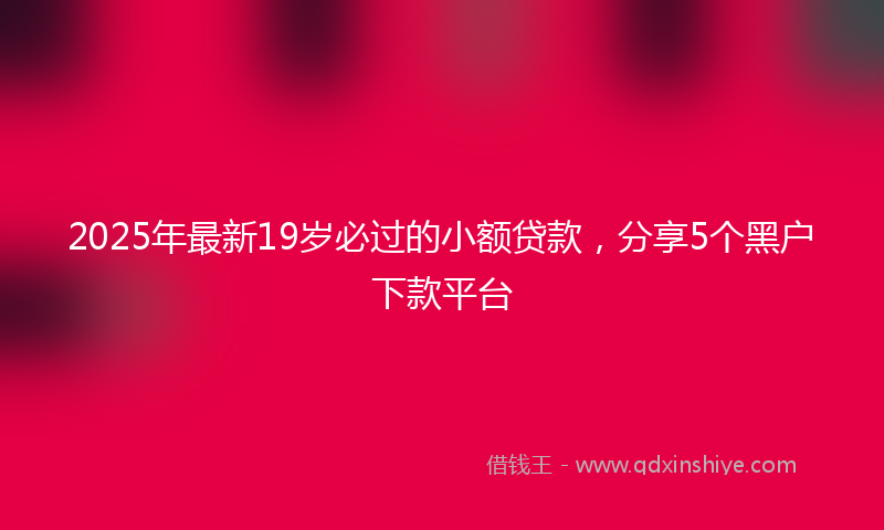2025年最新19岁必过的小额贷款，分享5个黑户下款平台