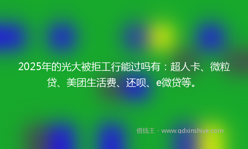2025年的光大被拒工行能过吗有:超人卡、微粒贷、美团生活费、还呗、e微贷等。