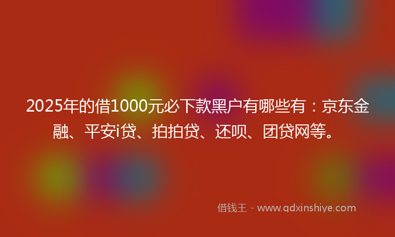 2025年的借1000元必下款黑户有哪些有：京东金融、平安i贷、拍拍贷、还呗、团贷网等。