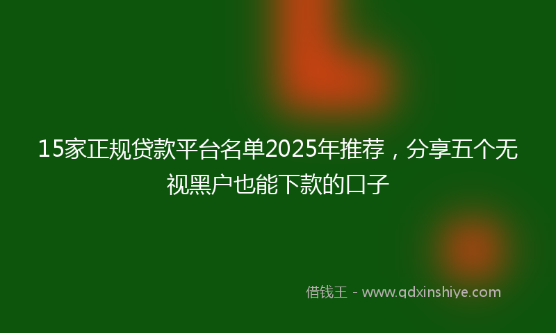 15家正规贷款平台名单2025年推荐，分享五个无视黑户也能下款的口子