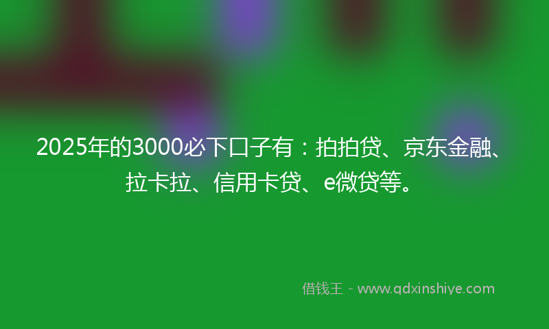 2025年的3000必下口子有：拍拍贷、京东金融、拉卡拉、信用卡贷、e微贷等。