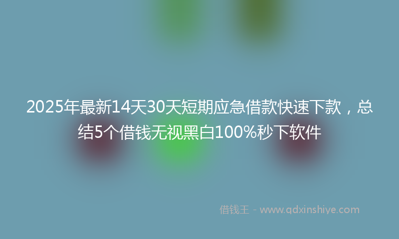 2025年最新14天30天短期应急借款快速下款，总结5个借钱无视黑白100%秒下软件