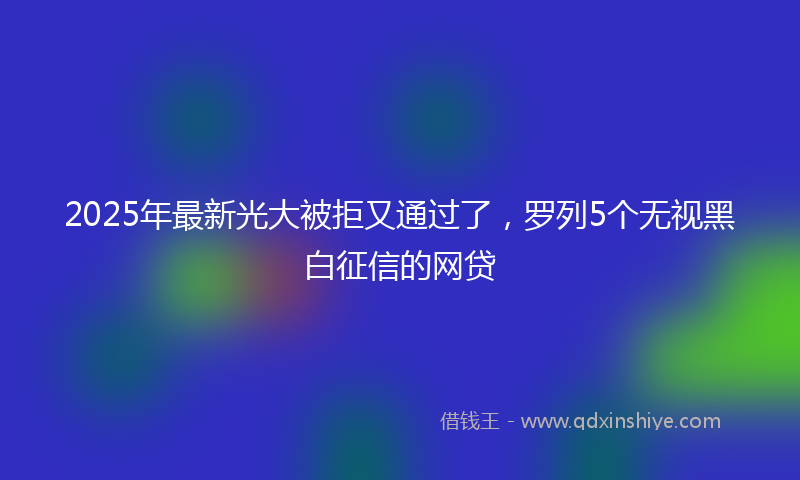 2025年最新光大被拒又通过了，罗列5个无视黑白征信的网贷