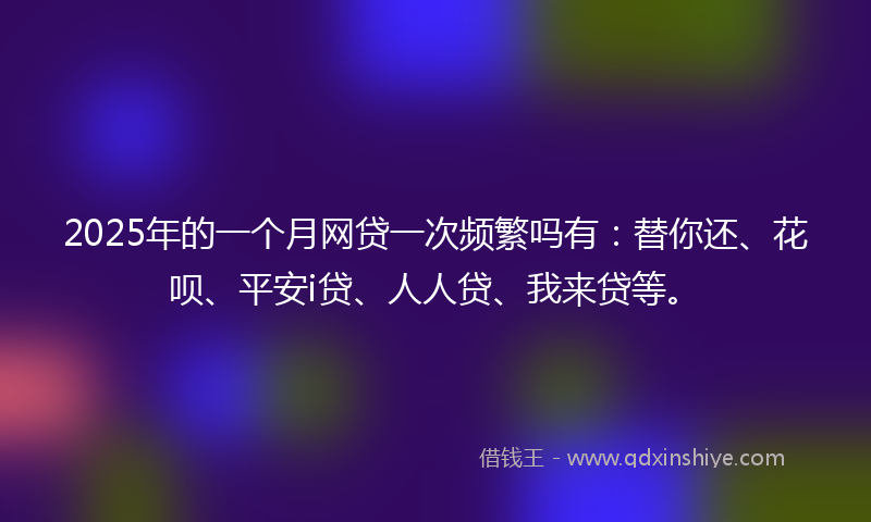 2025年的一个月网贷一次频繁吗有：替你还、花呗、平安i贷、人人贷、我来贷等。