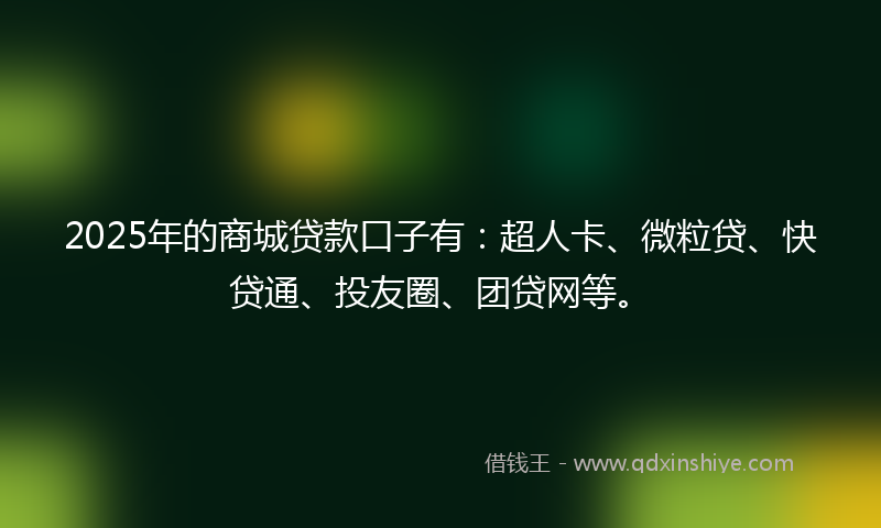 2025年的商城贷款口子有：超人卡、微粒贷、快贷通、投友圈、团贷网等。