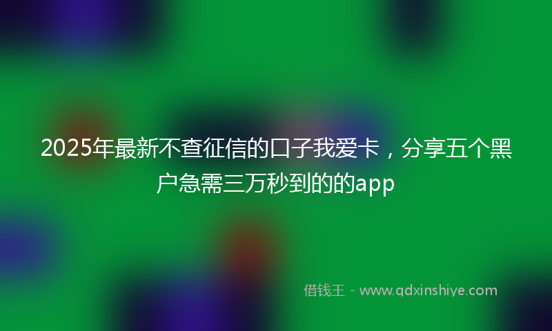 2025年最新不查征信的口子我爱卡，分享五个黑户急需三万秒到的的app