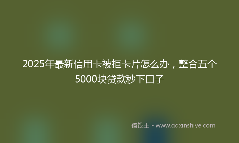 2025年最新信用卡被拒卡片怎么办，整合五个5000块贷款秒下口子