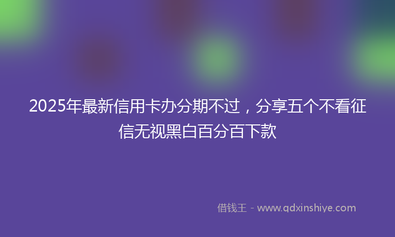 2025年最新信用卡办分期不过，分享五个不看征信无视黑白百分百下款