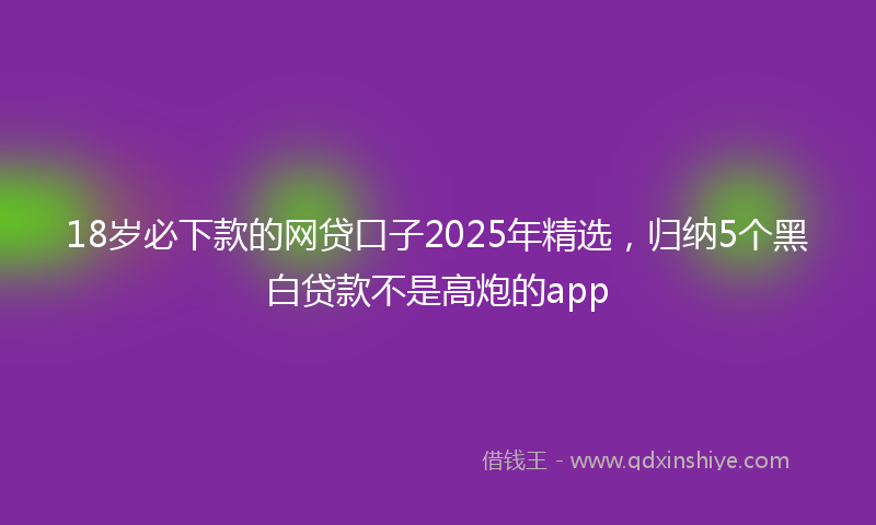 18岁必下款的网贷口子2025年精选，归纳5个黑白贷款不是高炮的app