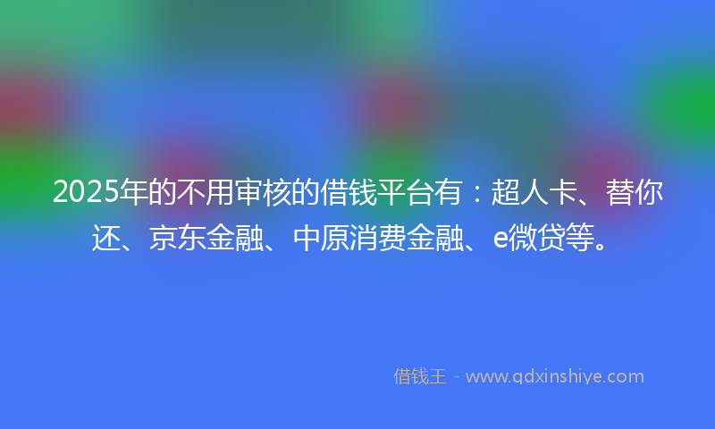 2025年的不用审核的借钱平台有：超人卡、替你还、京东金融、中原消费金融、e微贷等。