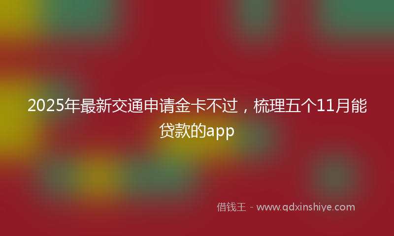 2025年最新交通申请金卡不过，梳理五个11月能贷款的app