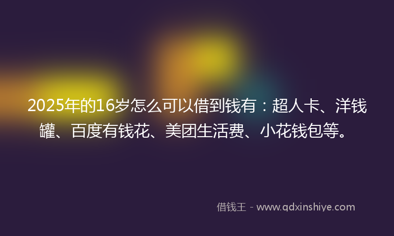 2025年的16岁怎么可以借到钱有：超人卡、洋钱罐、百度有钱花、美团生活费、小花钱包等。
