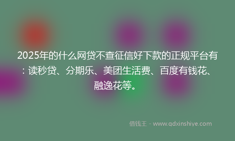 2025年的什么网贷不查征信好下款的正规平台有：读秒贷、分期乐、美团生活费、百度有钱花、融逸花等。
