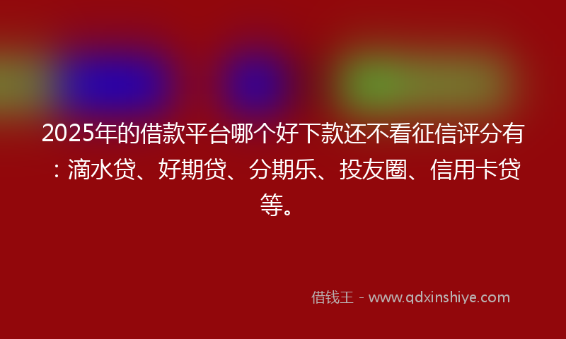 2025年的借款平台哪个好下款还不看征信评分有：滴水贷、好期贷、分期乐、投友圈、信用卡贷等。