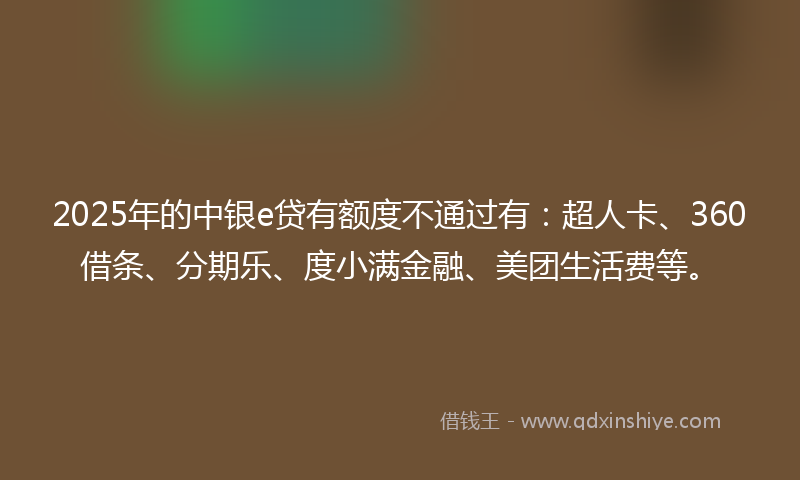 2025年的中银e贷有额度不通过有：超人卡、360借条、分期乐、度小满金融、美团生活费等。