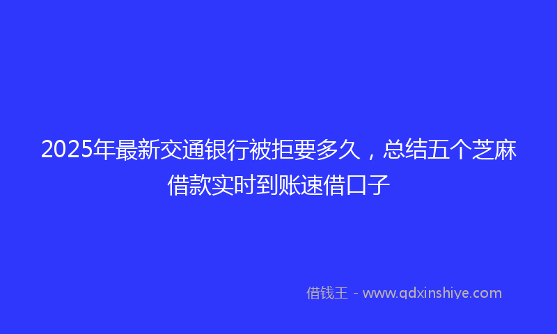 2025年最新交通银行被拒要多久，总结五个芝麻借款实时到账速借口子