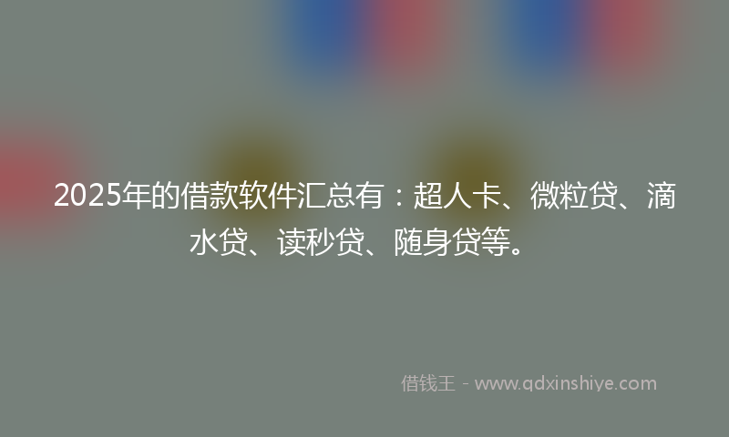 2025年的借款软件汇总有：超人卡、微粒贷、滴水贷、读秒贷、随身贷等。