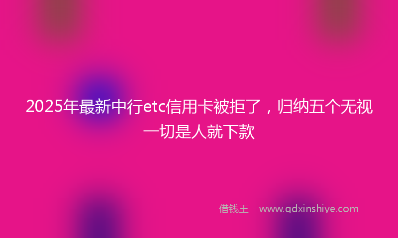 2025年最新中行etc信用卡被拒了，归纳五个无视一切是人就下款