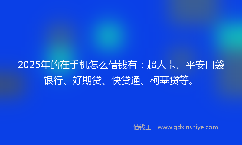 2025年的在手机怎么借钱有：超人卡、平安口袋银行、好期贷、快贷通、柯基贷等。