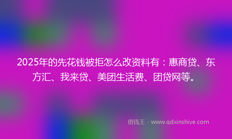 2025年的先花钱被拒怎么改资料有：惠商贷、东方汇、我来贷、美团生活费、团贷网等。