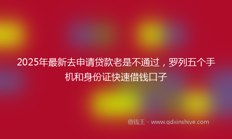 2025年最新去申请贷款老是不通过，罗列五个手机和身份证快速借钱口子