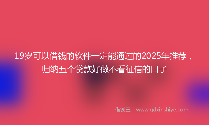 19岁可以借钱的软件一定能通过的2025年推荐，归纳五个贷款好做不看征信的口子