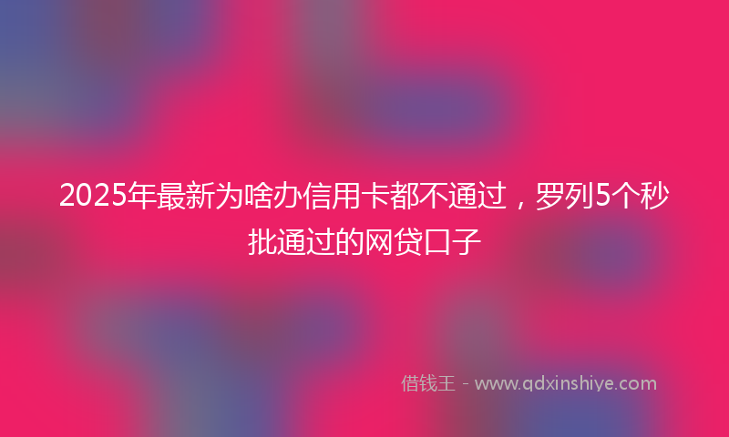 2025年最新为啥办信用卡都不通过，罗列5个秒批通过的网贷口子
