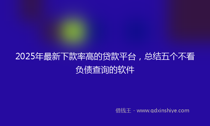 2025年最新下款率高的贷款平台，总结五个不看负债查询的软件