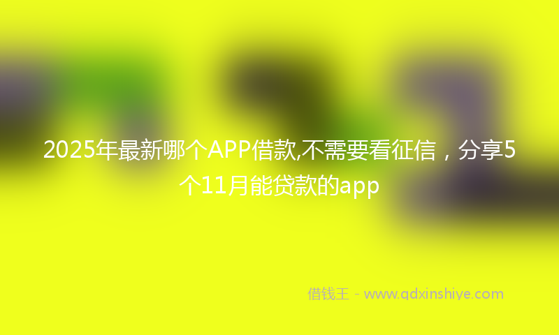 2025年最新哪个APP借款,不需要看征信，分享5个11月能贷款的app