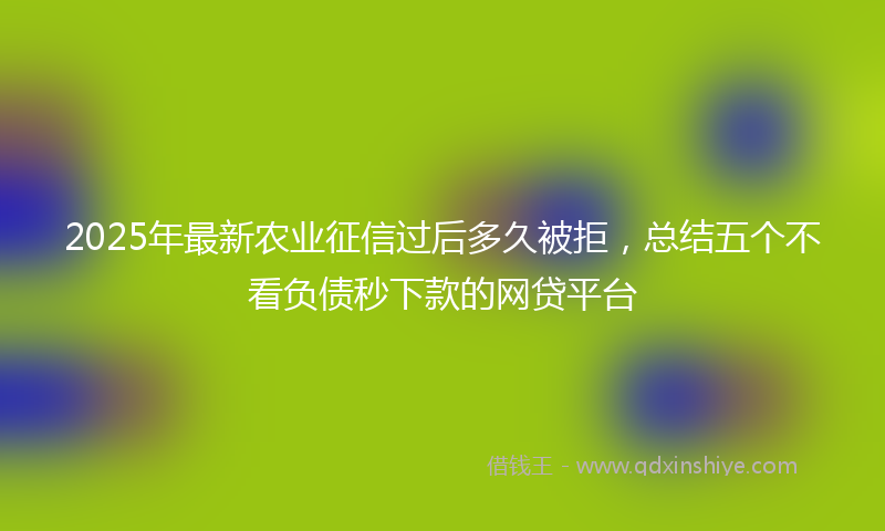 2025年最新农业征信过后多久被拒，总结五个不看负债秒下款的网贷平台