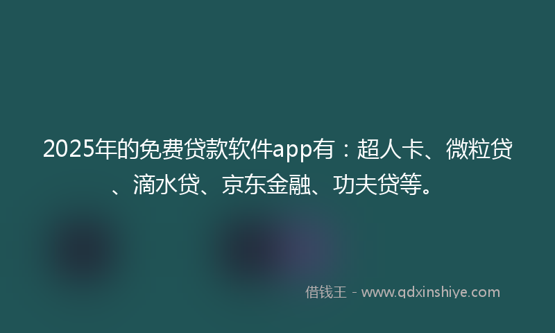 2025年的免费贷款软件app有：超人卡、微粒贷、滴水贷、京东金融、功夫贷等。