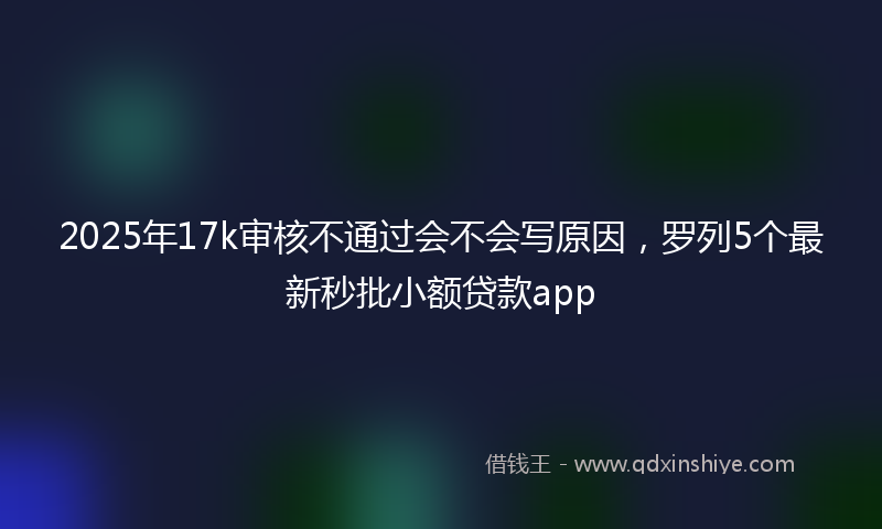 2025年17k审核不通过会不会写原因，罗列5个最新秒批小额贷款app