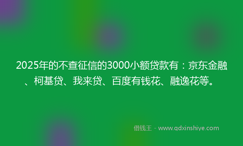 2025年的不查征信的3000小额贷款有：京东金融、柯基贷、我来贷、百度有钱花、融逸花等。