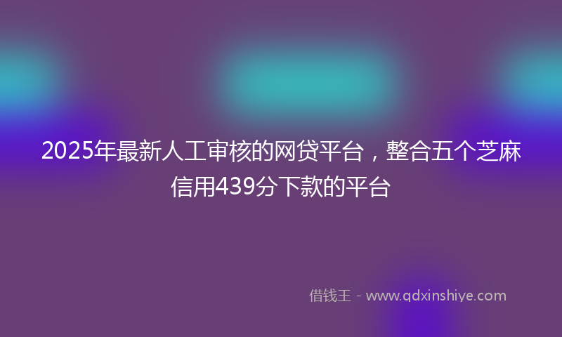 2025年最新人工审核的网贷平台，整合五个芝麻信用439分下款的平台
