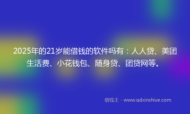 2025年的21岁能借钱的软件吗有：人人贷、美团生活费、小花钱包、随身贷、团贷网等。