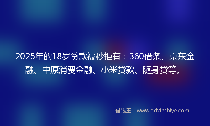 2025年的18岁贷款被秒拒有：360借条、京东金融、中原消费金融、小米贷款、随身贷等。