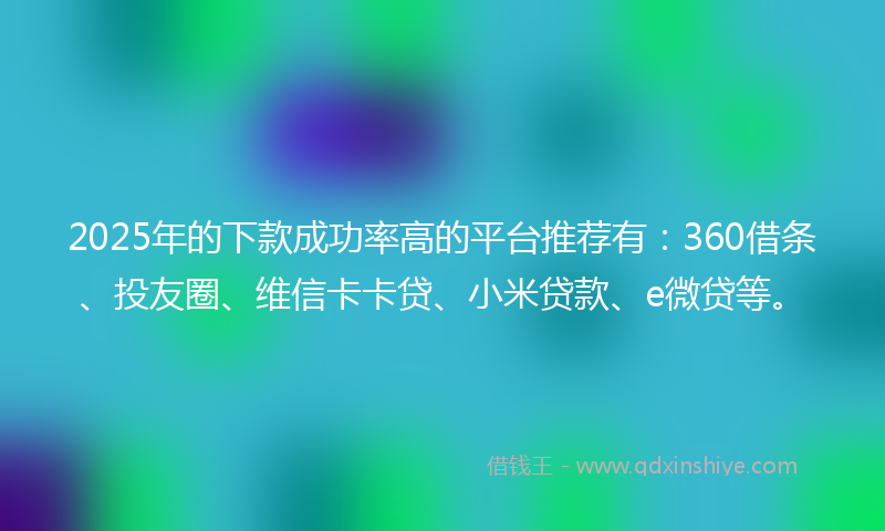 2025年的下款成功率高的平台推荐有：360借条、投友圈、维信卡卡贷、小米贷款、e微贷等。