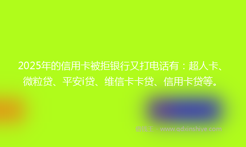 2025年的信用卡被拒银行又打电话有：超人卡、微粒贷、平安i贷、维信卡卡贷、信用卡贷等。