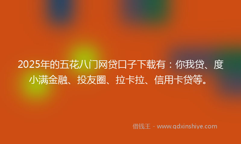 2025年的五花八门网贷口子下载有：你我贷、度小满金融、投友圈、拉卡拉、信用卡贷等。