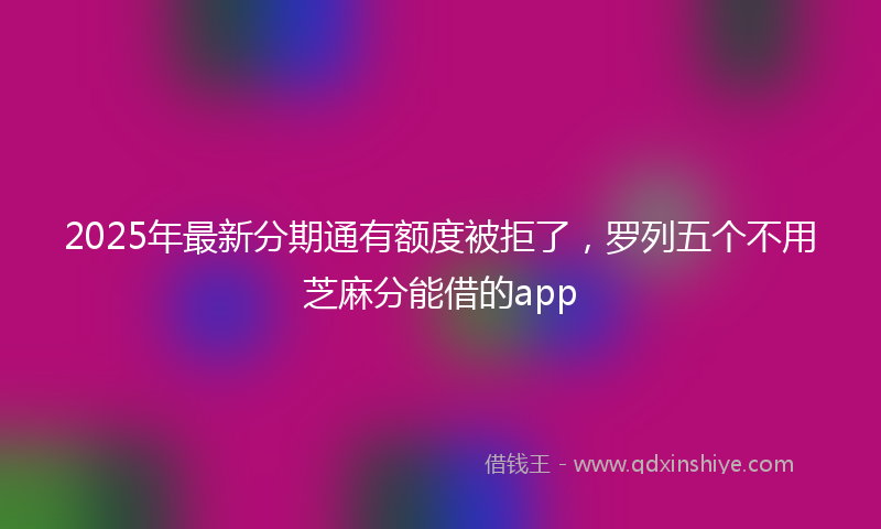 2025年最新分期通有额度被拒了，罗列五个不用芝麻分能借的app
