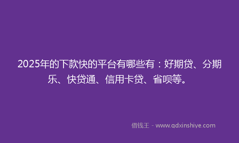2025年的下款快的平台有哪些有：好期贷、分期乐、快贷通、信用卡贷、省呗等。