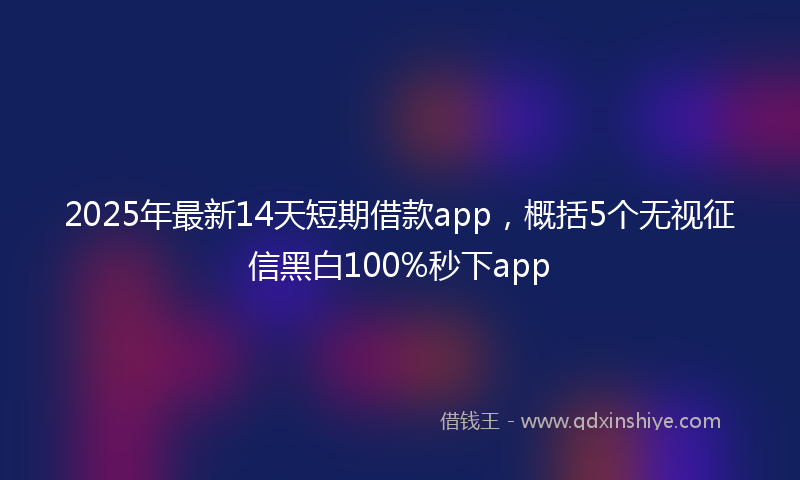2025年最新14天短期借款app，概括5个无视征信黑白100%秒下app