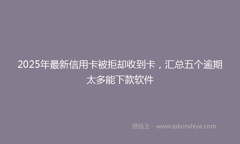 2025年最新信用卡被拒却收到卡，汇总五个逾期太多能下款软件
